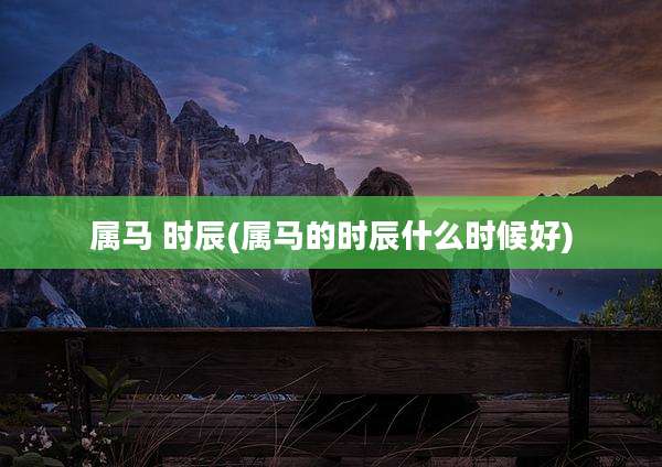 属马 时辰(属马的时辰什么时候好)