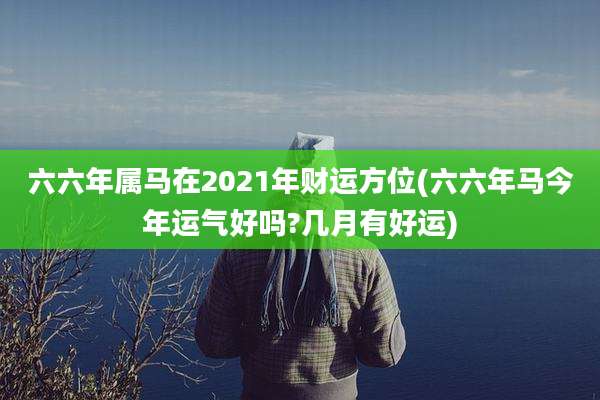 六六年属马在2021年财运方位(六六年马今年运气好吗?几月有好运)