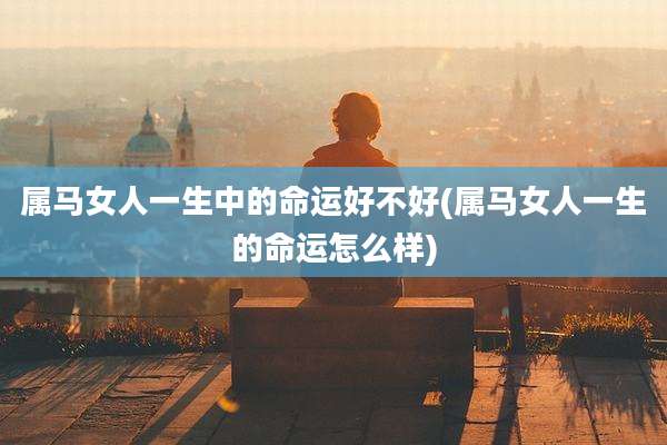 属马女人一生中的命运好不好(属马女人一生的命运怎么样)