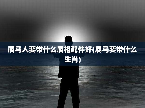 属马人要带什么属相配件好(属马要带什么生肖)
