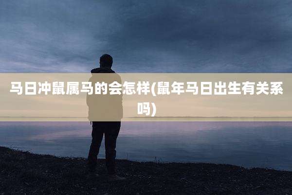 马日冲鼠属马的会怎样(鼠年马日出生有关系吗)