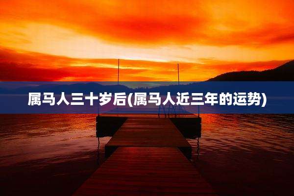 属马人三十岁后(属马人近三年的运势)