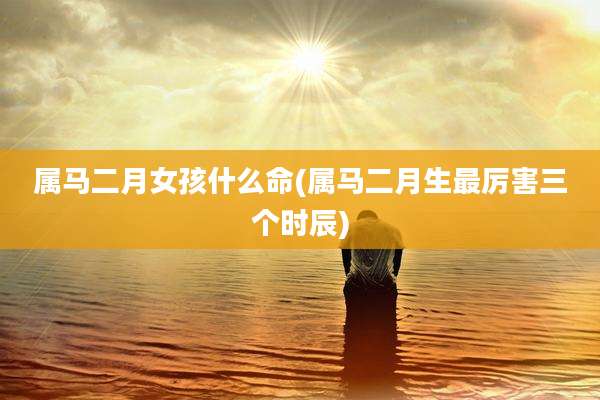 属马二月女孩什么命(属马二月生最厉害三个时辰)