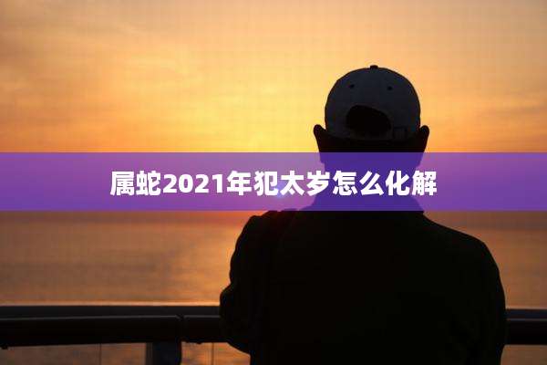 属蛇2021年犯太岁怎么化解
