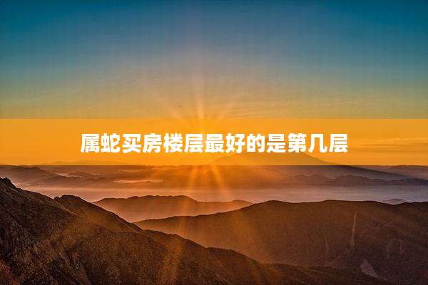 属蛇买房楼层最好的是第几层