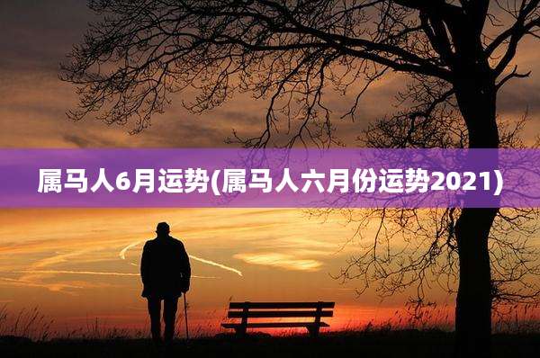 属马人6月运势(属马人六月份运势2021)