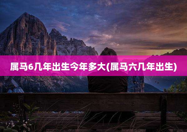 属马6几年出生今年多大(属马六几年出生)