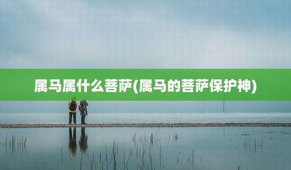 属马属什么菩萨(属马的菩萨保护神)