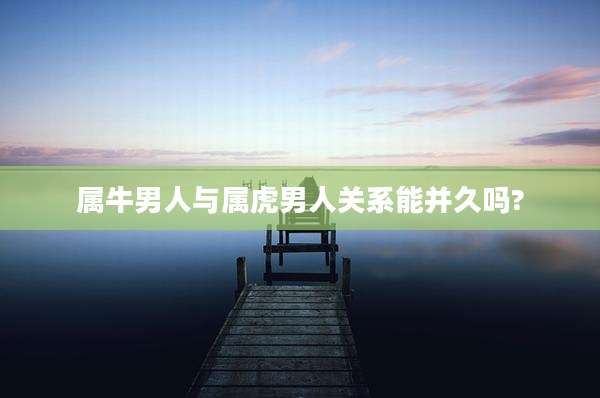 属牛男人与属虎男人关系能并久吗?