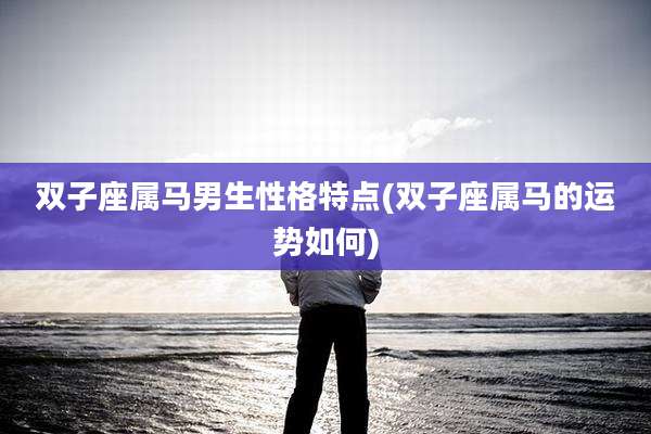 双子座属马男生性格特点(双子座属马的运势如何)