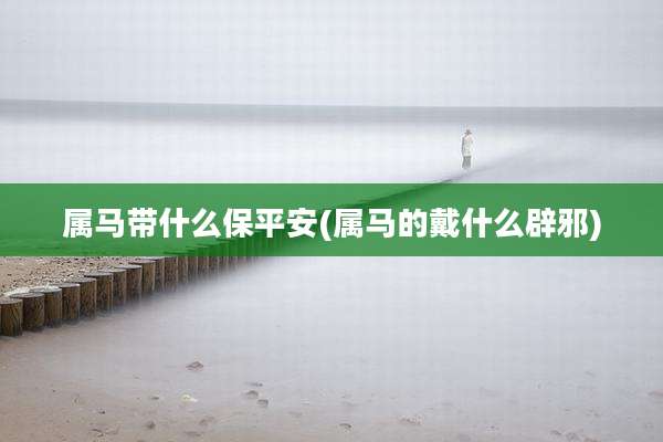 属马带什么保平安(属马的戴什么辟邪)