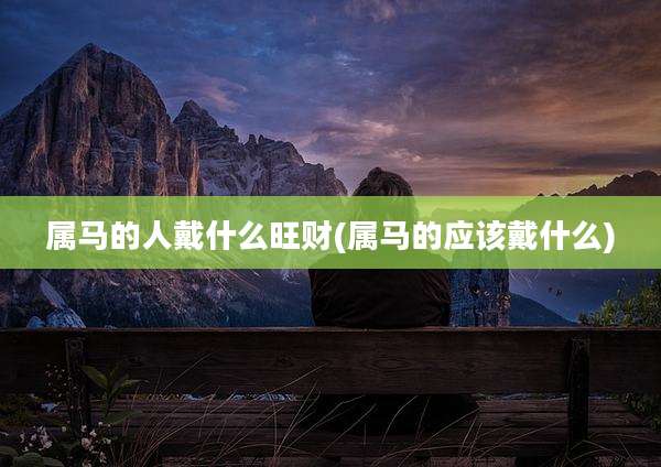 属马的人戴什么旺财(属马的应该戴什么)