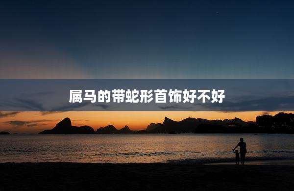 属马的带蛇形首饰好不好