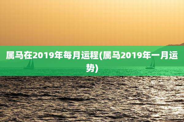 属马在2019年每月运程(属马2019年一月运势)