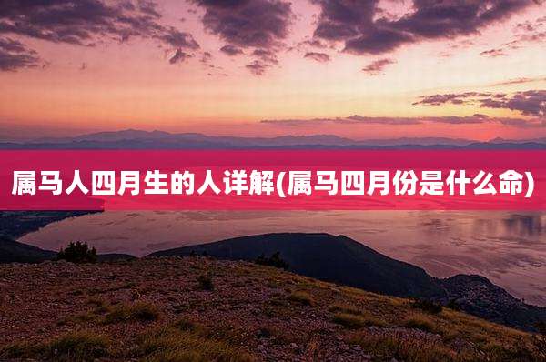 属马人四月生的人详解(属马四月份是什么命)