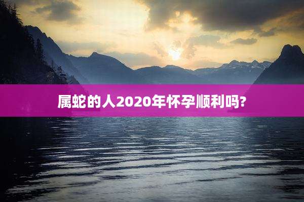 属蛇的人2020年怀孕顺利吗?