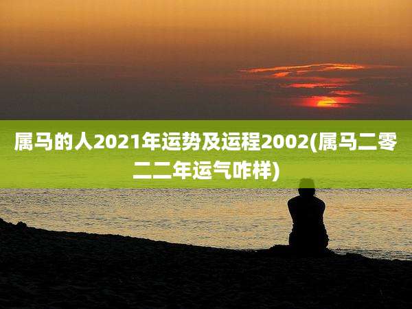 属马的人2021年运势及运程2002(属马二零二二年运气咋样)