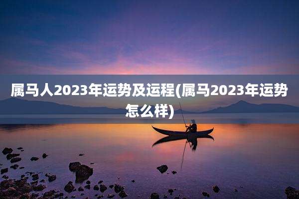 属马人2023年运势及运程(属马2023年运势怎么样)