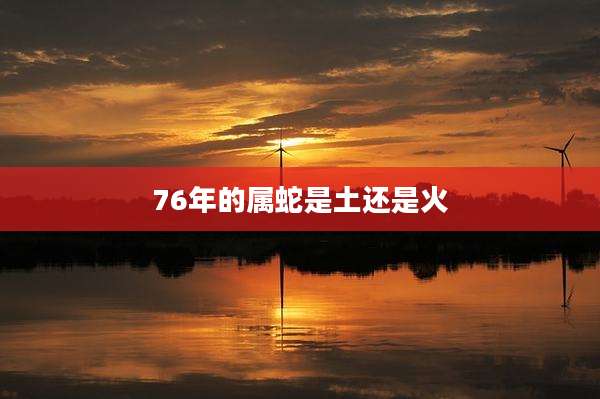 76年的属蛇是土还是火