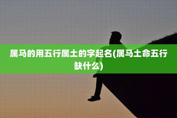 属马的用五行属土的字起名(属马土命五行缺什么)