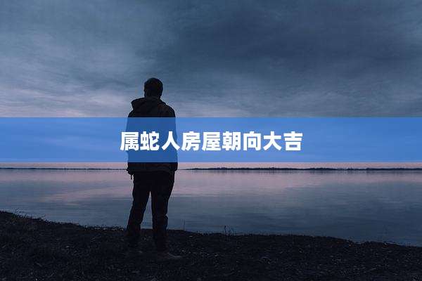 属蛇人房屋朝向大吉