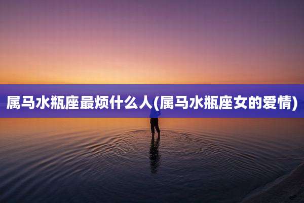 属马水瓶座最烦什么人(属马水瓶座女的爱情)