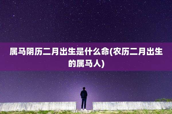 属马阴历二月出生是什么命(农历二月出生的属马人)