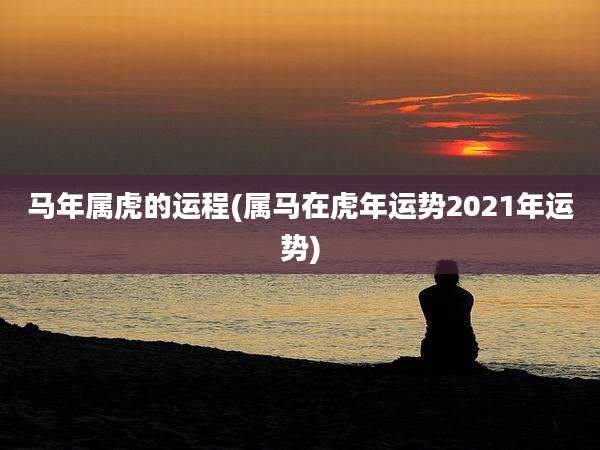 马年属虎的运程(属马在虎年运势2021年运势)