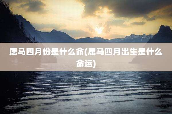 属马四月份是什么命(属马四月出生是什么命运)