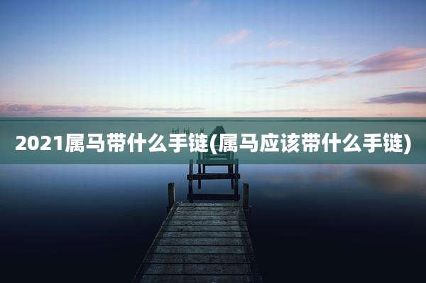 2021属马带什么手链(属马应该带什么手链)