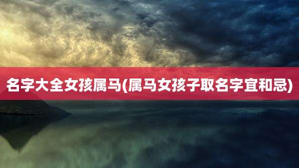 名字大全女孩属马(属马女孩子取名字宜和忌)