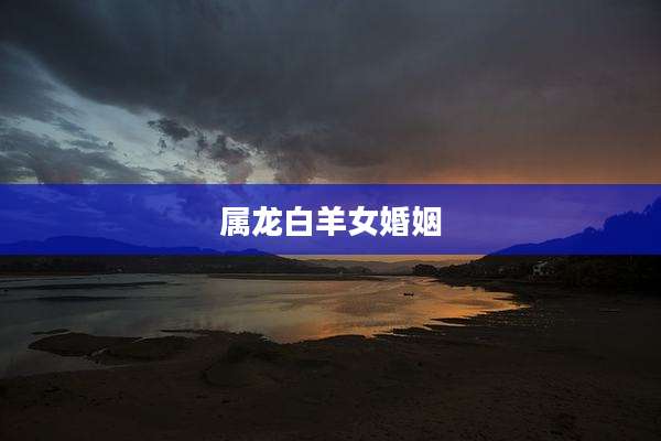 属龙白羊女婚姻