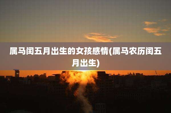 属马闰五月出生的女孩感情(属马农历闰五月出生)