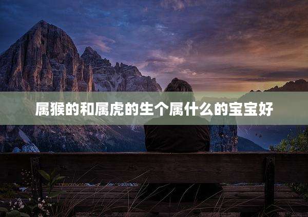 属猴的和属虎的生个属什么的宝宝好