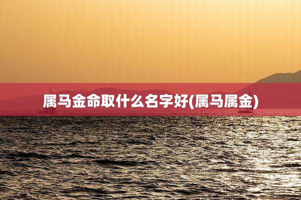 属马金命取什么名字好(属马属金)