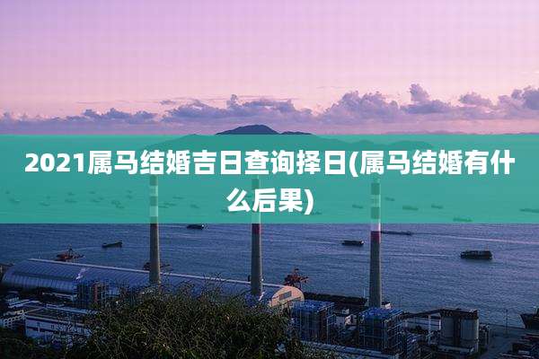 2021属马结婚吉日查询择日(属马结婚有什么后果)