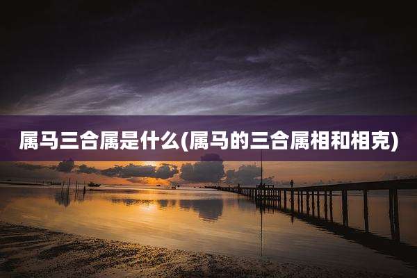 属马三合属是什么(属马的三合属相和相克)