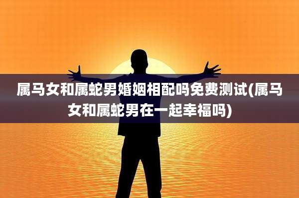 属马女和属蛇男婚姻相配吗免费测试(属马女和属蛇男在一起幸福吗)