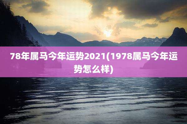 78年属马今年运势2021(1978属马今年运势怎么样)