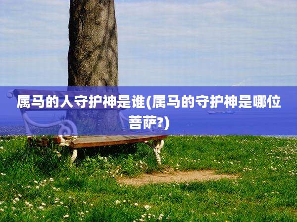 属马的人守护神是谁(属马的守护神是哪位菩萨?)