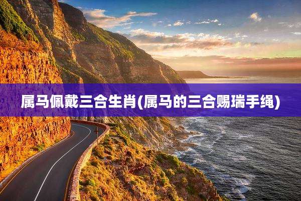 属马佩戴三合生肖(属马的三合赐瑞手绳)