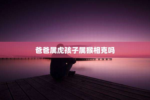 爸爸属虎孩子属猴相克吗