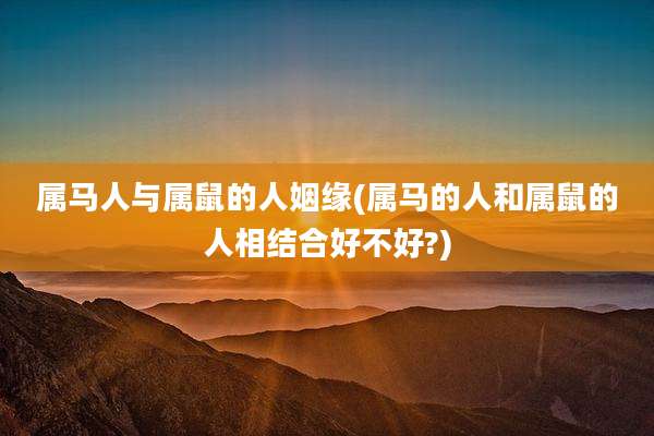 属马人与属鼠的人姻缘(属马的人和属鼠的人相结合好不好?)