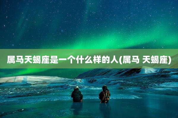 属马天蝎座是一个什么样的人(属马 天蝎座)