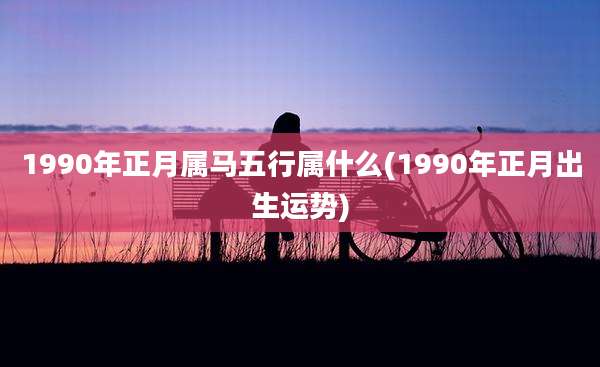 1990年正月属马五行属什么(1990年正月出生运势)