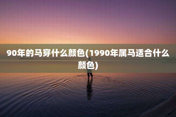 90年的马穿什么颜色(1990年属马适合什么颜色)