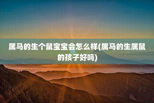 属马的生个鼠宝宝会怎么样(属马的生属鼠的孩子好吗)