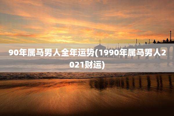 90年属马男人全年运势(1990年属马男人2021财运)