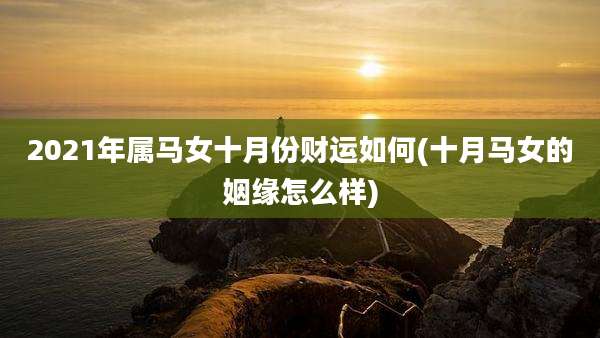 2021年属马女十月份财运如何(十月马女的姻缘怎么样)