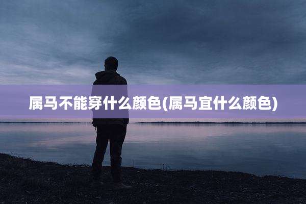 属马不能穿什么颜色(属马宜什么颜色)